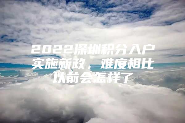 2022深圳积分入户实施新政，难度相比以前会怎样了