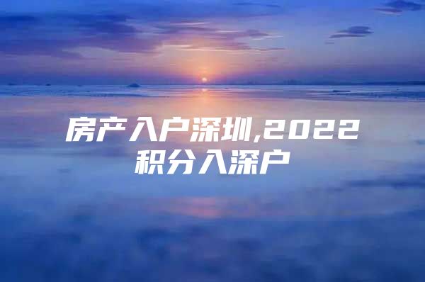 房产入户深圳,2022积分入深户