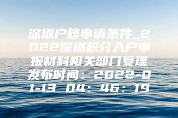 深圳户籍申请条件_2022深圳积分入户申报材料相关部门受理发布时间：2022-01-13 04：46：19