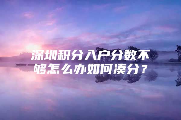 深圳积分入户分数不够怎么办如何凑分？