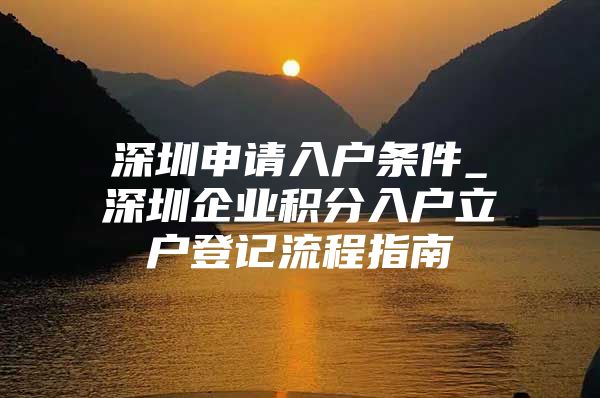 深圳申请入户条件_深圳企业积分入户立户登记流程指南