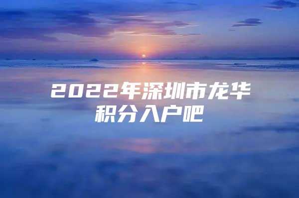 2022年深圳市龙华积分入户吧