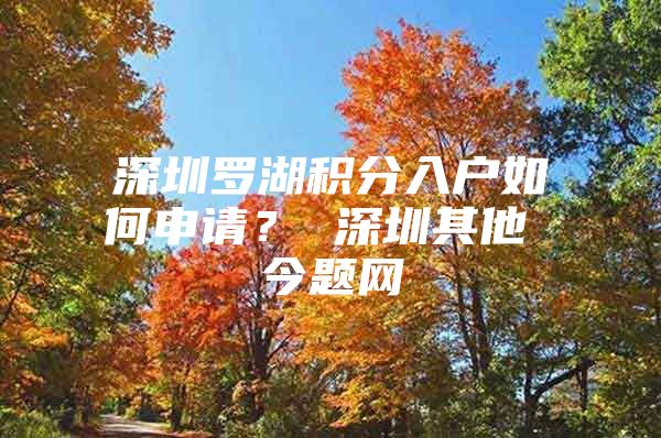 深圳罗湖积分入户如何申请？ 深圳其他 今题网