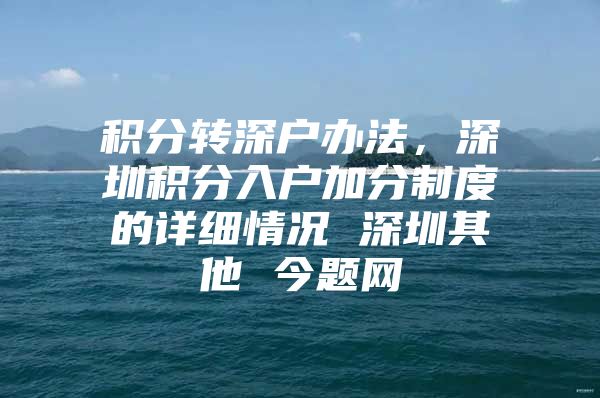 积分转深户办法，深圳积分入户加分制度的详细情况 深圳其他 今题网