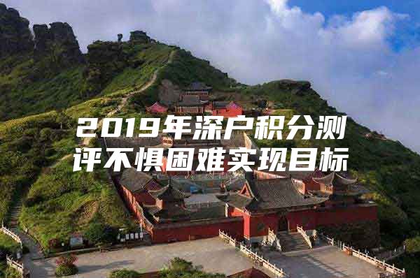 2019年深户积分测评不惧困难实现目标