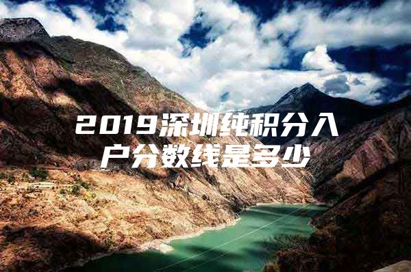 2019深圳纯积分入户分数线是多少