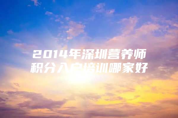 2014年深圳营养师积分入户培训哪家好