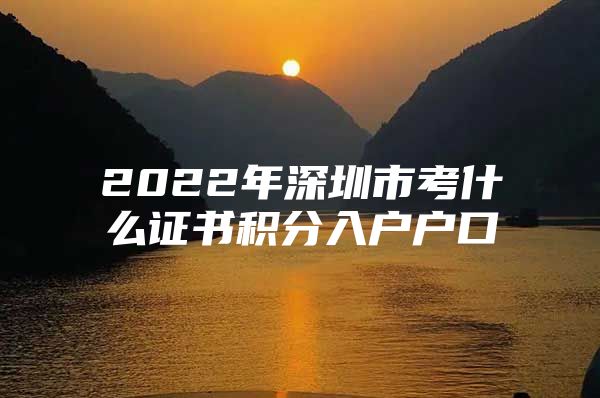 2022年深圳市考什么证书积分入户户口