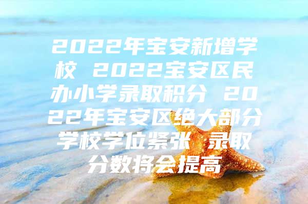 2022年宝安新增学校 2022宝安区民办小学录取积分 2022年宝安区绝大部分学校学位紧张 录取分数将会提高