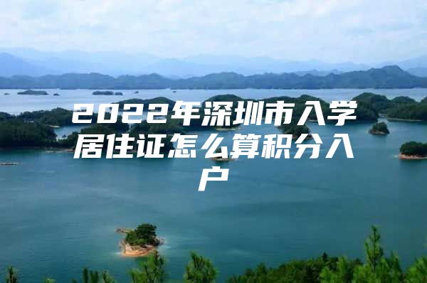 2022年深圳市入学居住证怎么算积分入户