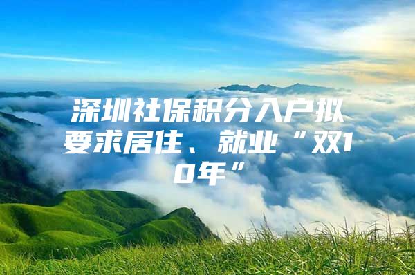 深圳社保积分入户拟要求居住、就业“双10年”