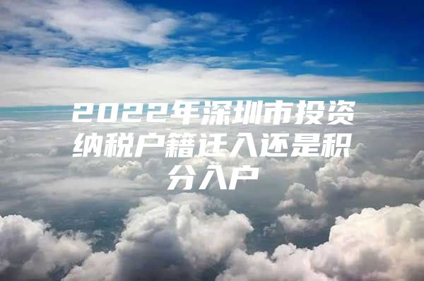 2022年深圳市投资纳税户籍迁入还是积分入户