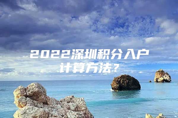 2022深圳积分入户计算方法？