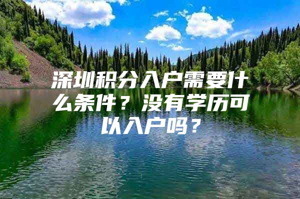 深圳积分入户需要什么条件？没有学历可以入户吗？