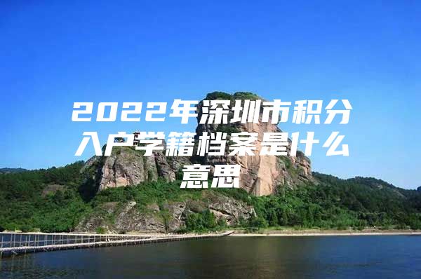 2022年深圳市积分入户学籍档案是什么意思