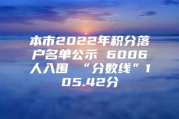 本市2022年积分落户名单公示 6006人入围 “分数线”105.42分