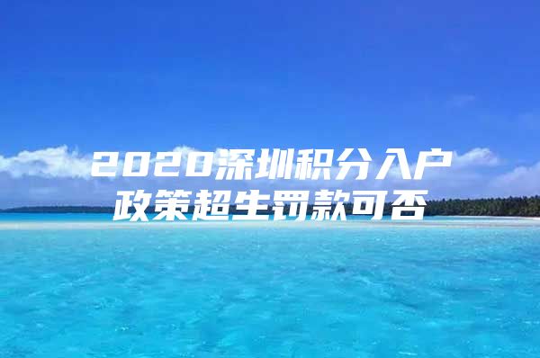 2020深圳积分入户政策超生罚款可否