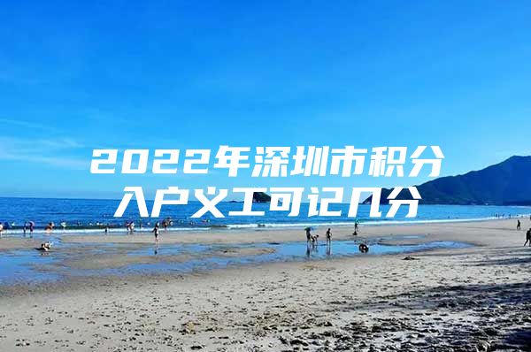 2022年深圳市积分入户义工可记几分