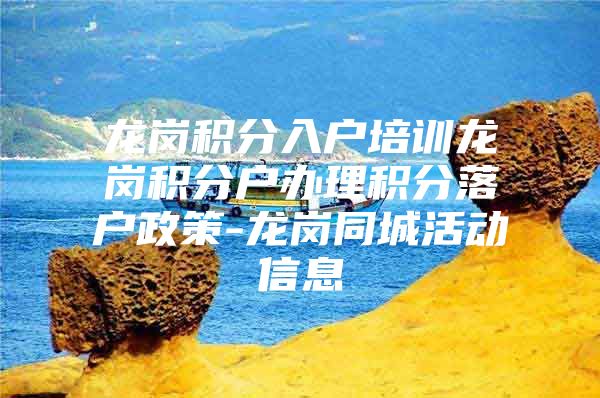 龙岗积分入户培训龙岗积分户办理积分落户政策-龙岗同城活动信息