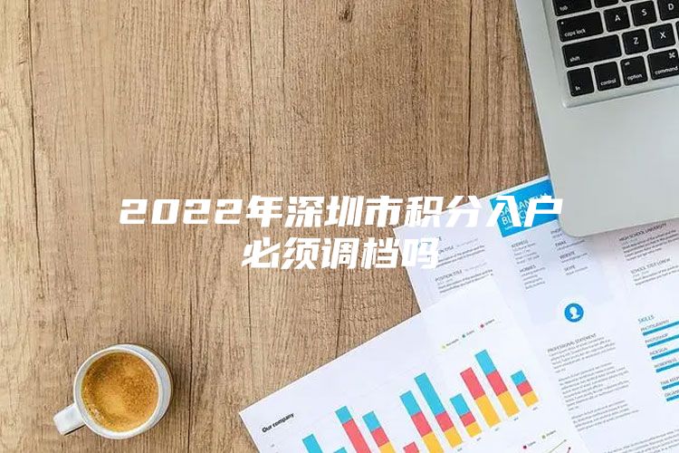 2022年深圳市积分入户必须调档吗