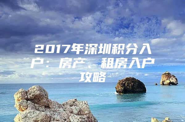 2017年深圳积分入户：房产、租房入户攻略