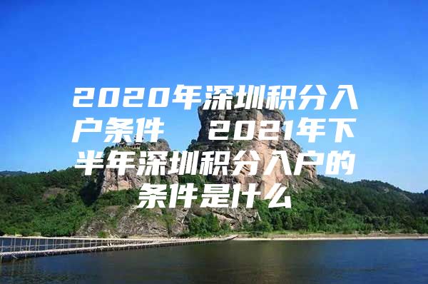 2020年深圳积分入户条件  2021年下半年深圳积分入户的条件是什么