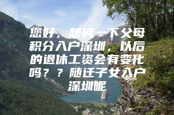 您好，想问一下父母积分入户深圳，以后的退休工资会有变化吗？？随迁子女入户深圳呢