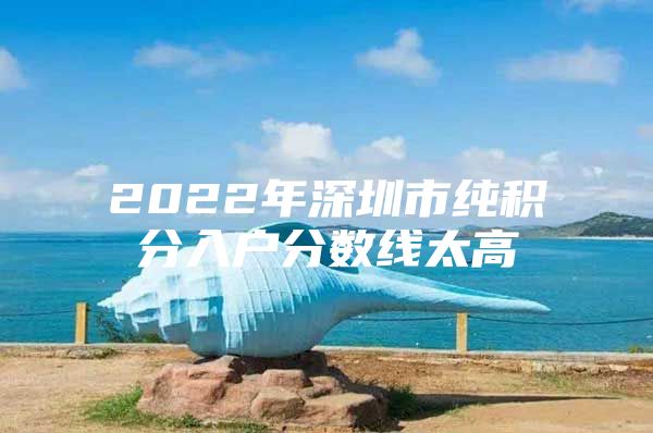 2022年深圳市纯积分入户分数线太高