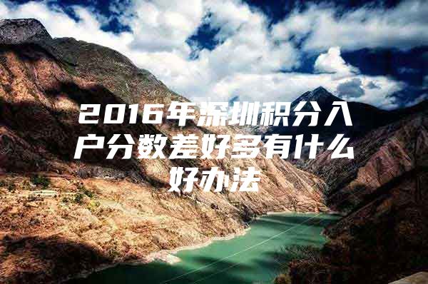 2016年深圳积分入户分数差好多有什么好办法