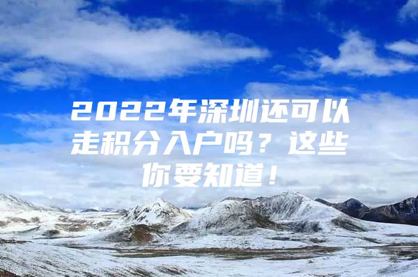 2022年深圳还可以走积分入户吗？这些你要知道！