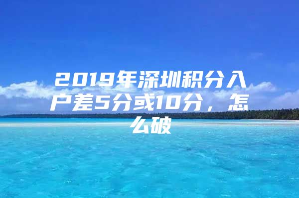 2019年深圳积分入户差5分或10分，怎么破