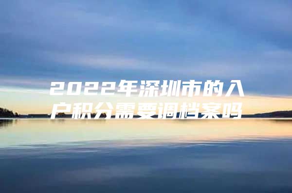 2022年深圳市的入户积分需要调档案吗