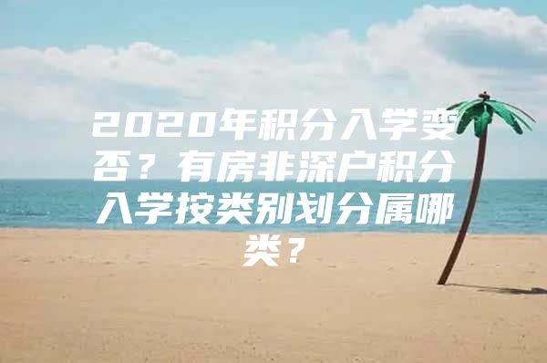 2020年积分入学变否？有房非深户积分入学按类别划分属哪类？