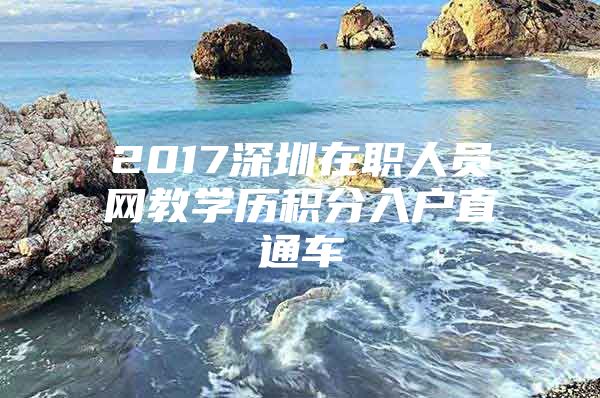 2017深圳在职人员网教学历积分入户直通车