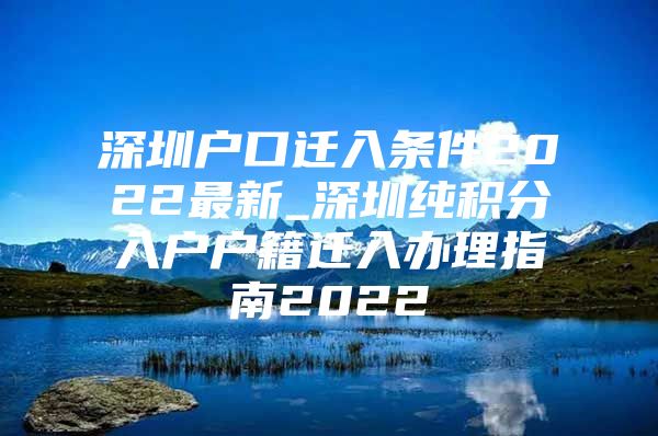 深圳户口迁入条件2022最新_深圳纯积分入户户籍迁入办理指南2022