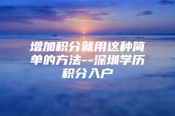 增加积分就用这种简单的方法--深圳学历积分入户