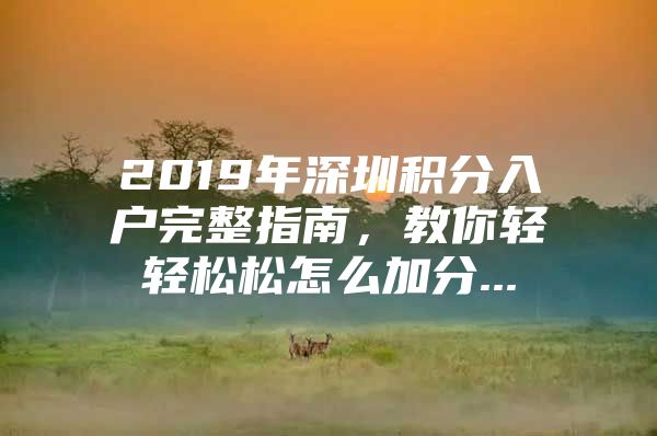 2019年深圳积分入户完整指南，教你轻轻松松怎么加分...