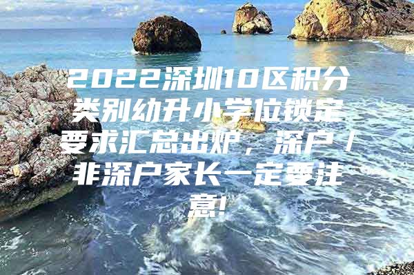 2022深圳10区积分类别幼升小学位锁定要求汇总出炉，深户／非深户家长一定要注意!