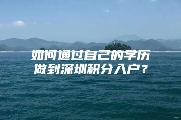 如何通过自己的学历做到深圳积分入户？