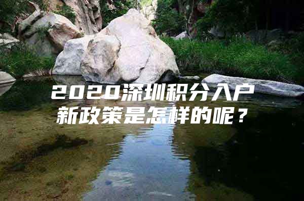 2020深圳积分入户新政策是怎样的呢？