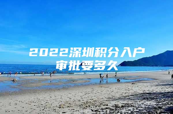 2022深圳积分入户审批要多久