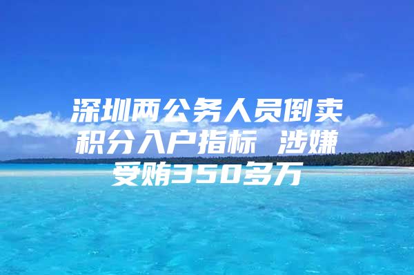 深圳两公务人员倒卖积分入户指标 涉嫌受贿350多万