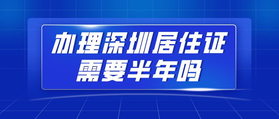 2020年深圳积分入户指南：办理深圳居住证需要半年吗？