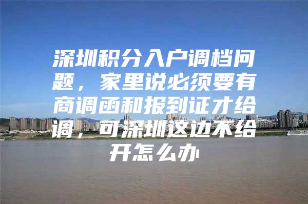 深圳积分入户调档问题，家里说必须要有商调函和报到证才给调，可深圳这边不给开怎么办