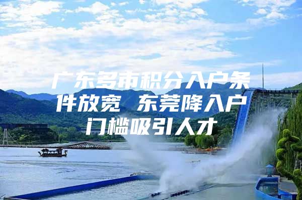 广东多市积分入户条件放宽 东莞降入户门槛吸引人才