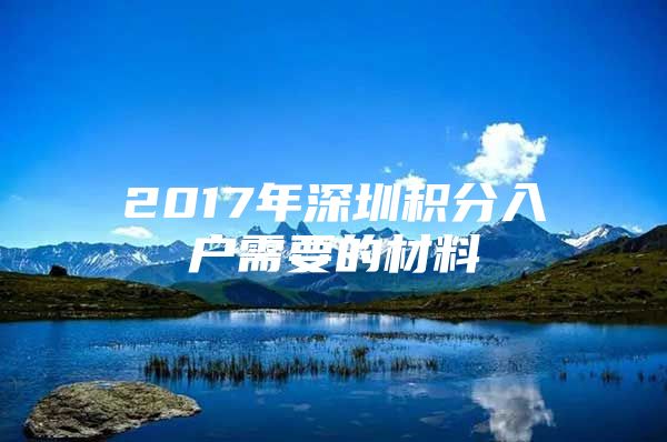 2017年深圳积分入户需要的材料