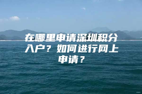 在哪里申请深圳积分入户？如何进行网上申请？