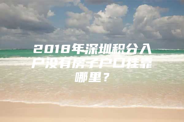 2018年深圳积分入户没有房子户口挂靠哪里？