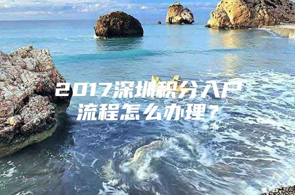 2017深圳积分入户流程怎么办理？