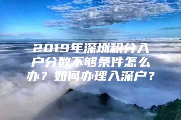 2019年深圳积分入户分数不够条件怎么办？如何办理入深户？